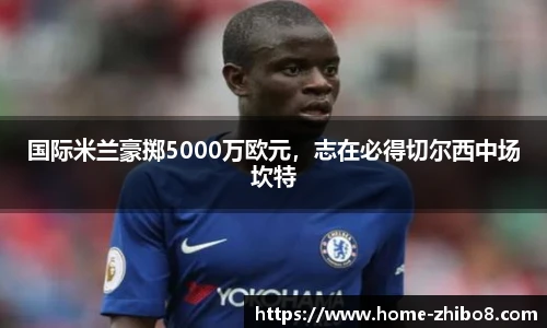 国际米兰豪掷5000万欧元，志在必得切尔西中场坎特