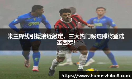 米兰锋线引援接近敲定，三大热门候选即将登陆圣西罗!