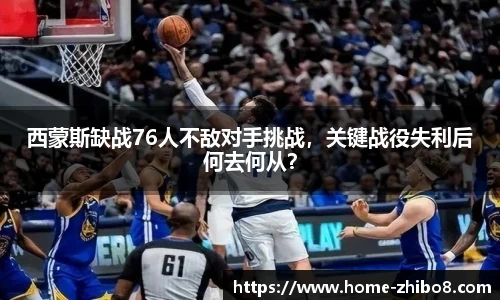 西蒙斯缺战76人不敌对手挑战，关键战役失利后何去何从？