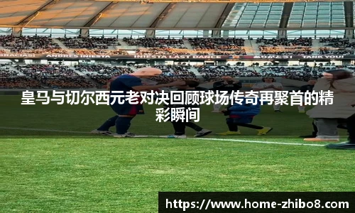 皇马与切尔西元老对决回顾球场传奇再聚首的精彩瞬间
