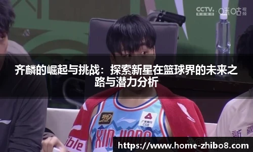 齐麟的崛起与挑战：探索新星在篮球界的未来之路与潜力分析