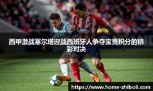西甲激战塞尔塔迎战西班牙人争夺宝贵积分的精彩对决