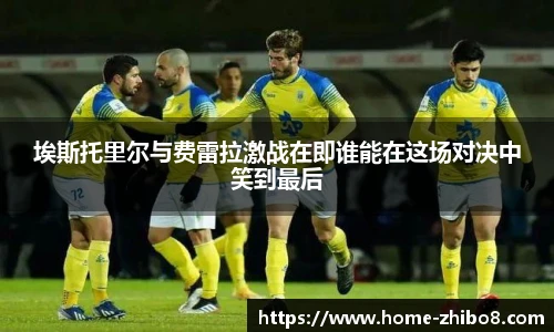 埃斯托里尔与费雷拉激战在即谁能在这场对决中笑到最后