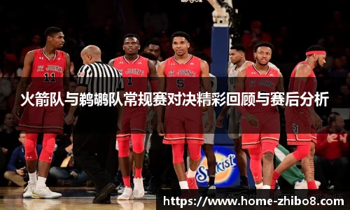火箭队与鹈鹕队常规赛对决精彩回顾与赛后分析