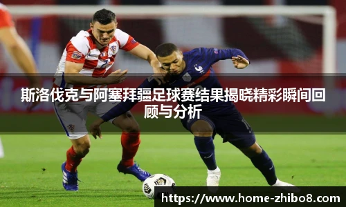斯洛伐克与阿塞拜疆足球赛结果揭晓精彩瞬间回顾与分析