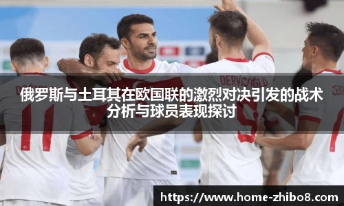俄罗斯与土耳其在欧国联的激烈对决引发的战术分析与球员表现探讨