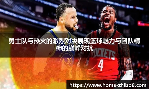 勇士队与热火的激烈对决展现篮球魅力与团队精神的巅峰对抗