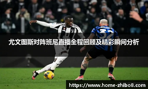 尤文图斯对阵班尼直播全程回顾及精彩瞬间分析