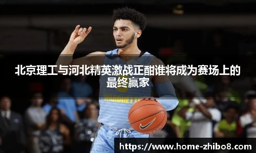 北京理工与河北精英激战正酣谁将成为赛场上的最终赢家