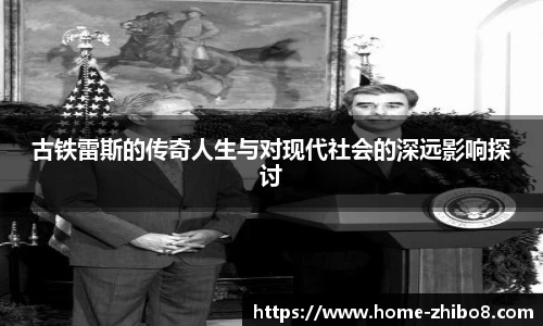 古铁雷斯的传奇人生与对现代社会的深远影响探讨