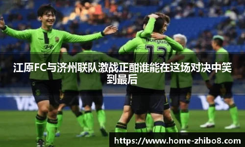 江原FC与济州联队激战正酣谁能在这场对决中笑到最后