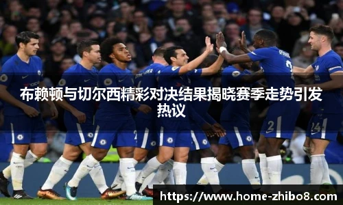 布赖顿与切尔西精彩对决结果揭晓赛季走势引发热议